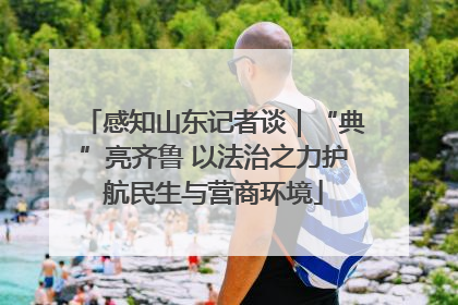 感知山东记者谈｜“典”亮齐鲁 以法治之力护航民生与营商环境